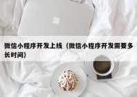 微信小程序開發(fā)上線（微信小程序開發(fā)需要多長時間）