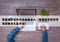 零基礎(chǔ)學(xué)軟件開(kāi)發(fā)需要多久（零基礎(chǔ)學(xué)軟件開(kāi)發(fā)需要多久能學(xué)會(huì)）