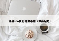 灤縣seo優(yōu)化哪里不錯(cuò)（灤縣貼吧）