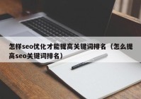 怎樣seo優(yōu)化才能提高關鍵詞排名（怎么提高seo關鍵詞排名）