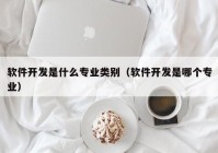 軟件開發(fā)是什么專業(yè)類別（軟件開發(fā)是哪個(gè)專業(yè)）