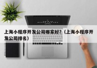 上海小程序開發(fā)公司哪家好?（上海小程序開發(fā)公司排名）