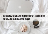 網(wǎng)站建設(shè)實(shí)訓(xùn)心得體會(huì)1000字（網(wǎng)站建設(shè)實(shí)訓(xùn)心得體會(huì)1000字內(nèi)容）