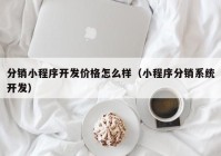 分銷小程序開發(fā)價格怎么樣（小程序分銷系統(tǒng)開發(fā)）