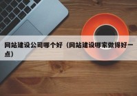 網(wǎng)站建設(shè)公司哪個好（網(wǎng)站建設(shè)哪家做得好一點）