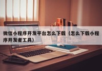 微信小程序開發(fā)平臺怎么下載（怎么下載小程序開發(fā)者工具）