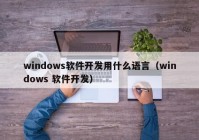 windows軟件開發(fā)用什么語言（windows 軟件開發(fā)）