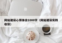 網(wǎng)站建設(shè)心得體會(huì)1000字（網(wǎng)站建設(shè)實(shí)踐收獲）