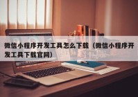 微信小程序開發(fā)工具怎么下載（微信小程序開發(fā)工具下載官網(wǎng)）