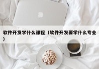 軟件開發(fā)學(xué)什么課程（軟件開發(fā)要學(xué)什么專業(yè)）