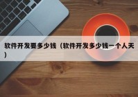 軟件開發(fā)要多少錢（軟件開發(fā)多少錢一個人天）