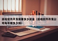 游戲軟件開發(fā)需要多少資金（游戲軟件開發(fā)公司每年賺多少錢）