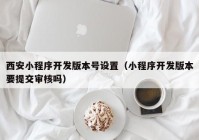 西安小程序開發(fā)版本號設(shè)置（小程序開發(fā)版本要提交審核嗎）